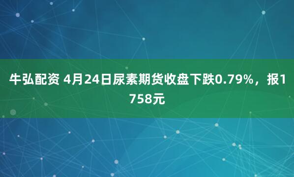 牛弘配资 4月24日尿素期货收盘下跌0.79%，报1758元