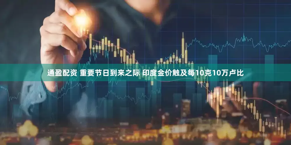 通盈配资 重要节日到来之际 印度金价触及每10克10万卢比