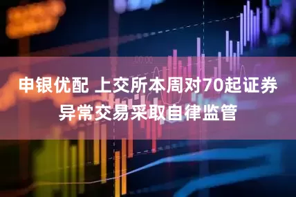 申银优配 上交所本周对70起证券异常交易采取自律监管
