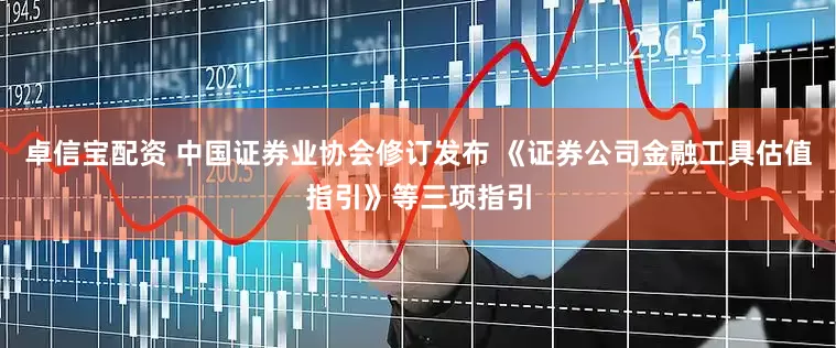 卓信宝配资 中国证券业协会修订发布 《证券公司金融工具估值指引》等三项指引