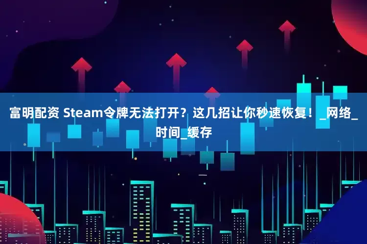 富明配资 Steam令牌无法打开？这几招让你秒速恢复！_网络_时间_缓存