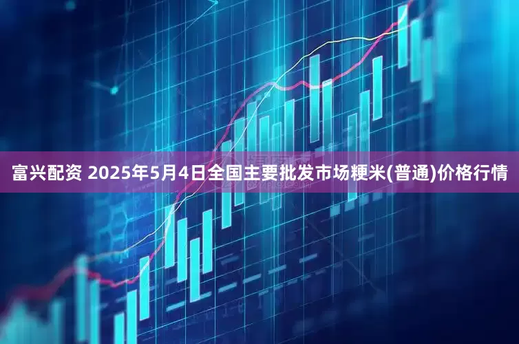 富兴配资 2025年5月4日全国主要批发市场粳米(普通)价格行情