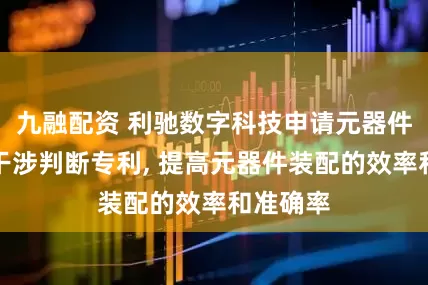 九融配资 利驰数字科技申请元器件调用时干涉判断专利, 提高元器件装配的效率和准确率