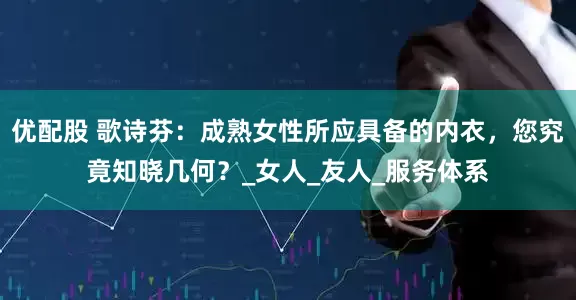 优配股 歌诗芬：成熟女性所应具备的内衣，您究竟知晓几何？_女人_友人_服务体系