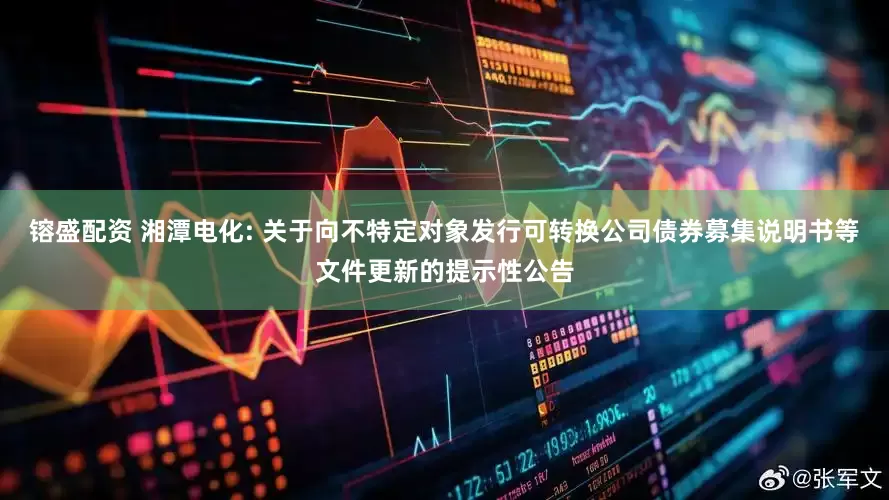 镕盛配资 湘潭电化: 关于向不特定对象发行可转换公司债券募集说明书等文件更新的提示性公告