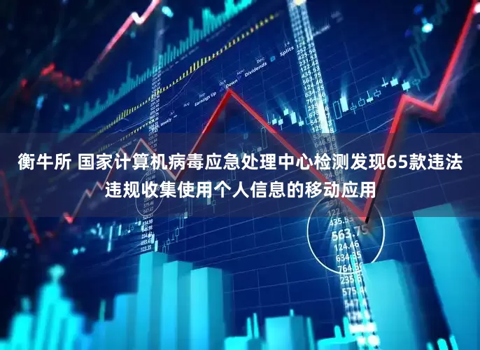 衡牛所 国家计算机病毒应急处理中心检测发现65款违法违规收集使用个人信息的移动应用