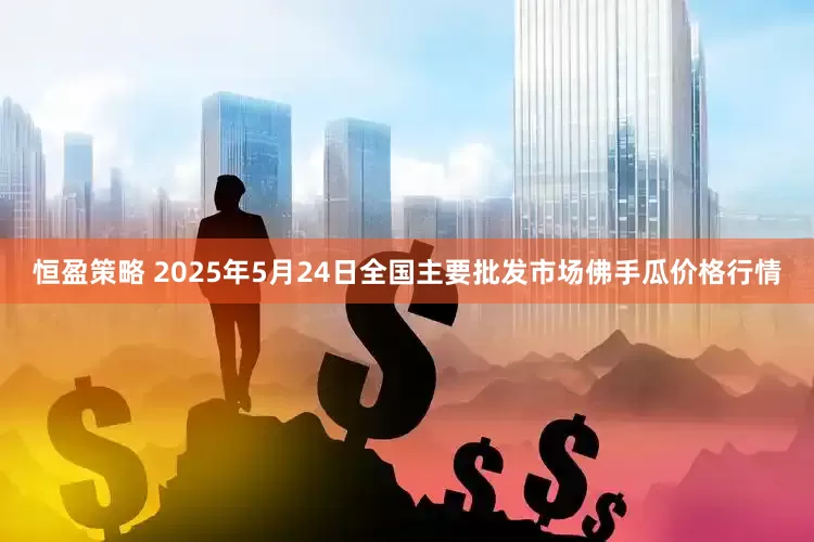 恒盈策略 2025年5月24日全国主要批发市场佛手瓜价格行情