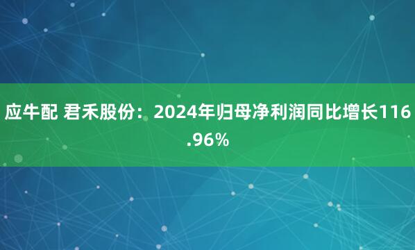 应牛配 君禾股份：2024年归母净利润同比增长116.96%