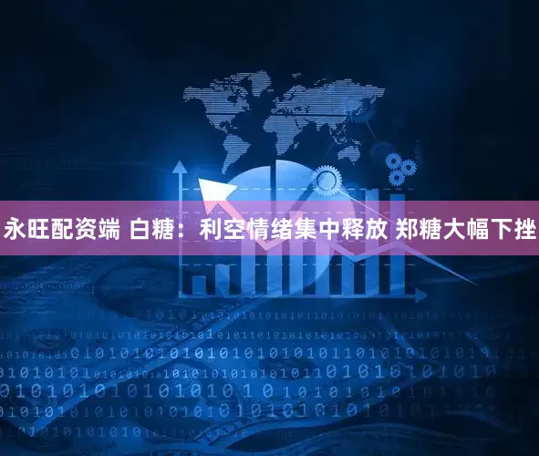 永旺配资端 白糖：利空情绪集中释放 郑糖大幅下挫