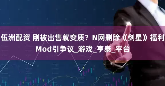伍洲配资 刚被出售就变质？N网删除《剑星》福利Mod引争议_游戏_亨泰_平台