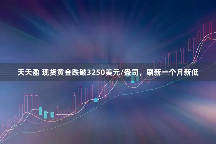 天天盈 现货黄金跌破3250美元/盎司，刷新一个月新低