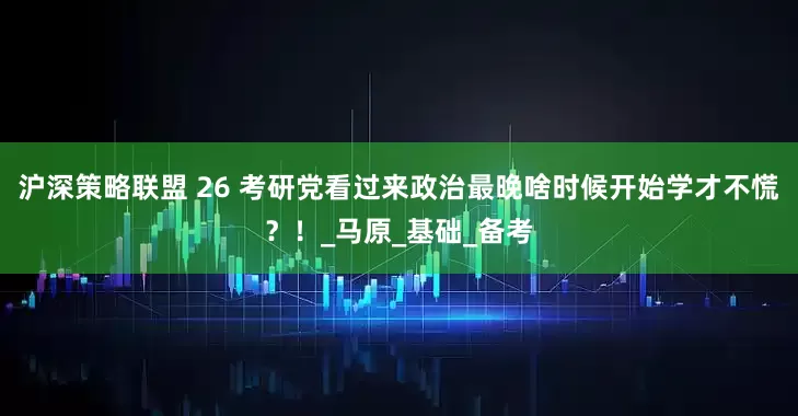 沪深策略联盟 26 考研党看过来政治最晚啥时候开始学才不慌？！_马原_基础_备考
