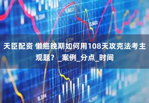 天臣配资 懒癌晚期如何用108天攻克法考主观题？_案例_分点_时间