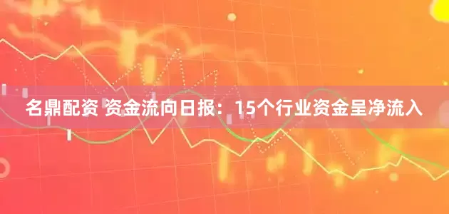 名鼎配资 资金流向日报：15个行业资金呈净流入