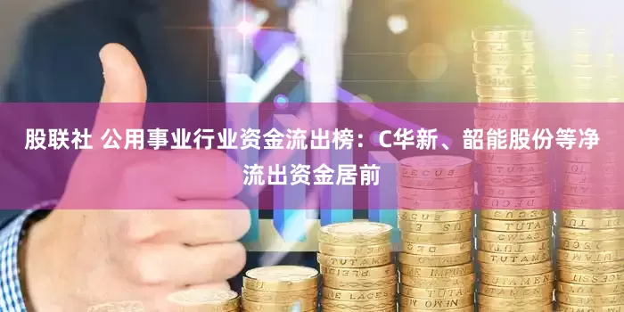 股联社 公用事业行业资金流出榜：C华新、韶能股份等净流出资金居前