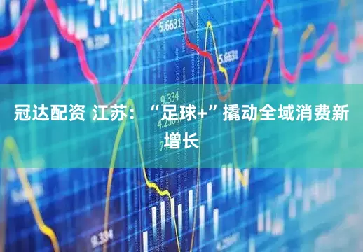 冠达配资 江苏：“足球+”撬动全域消费新增长