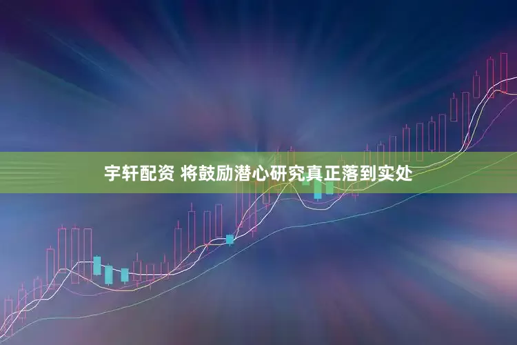 宇轩配资 将鼓励潜心研究真正落到实处