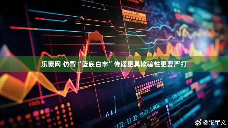 乐蒙网 仿冒“蓝底白字”传谣更具欺骗性更要严打
