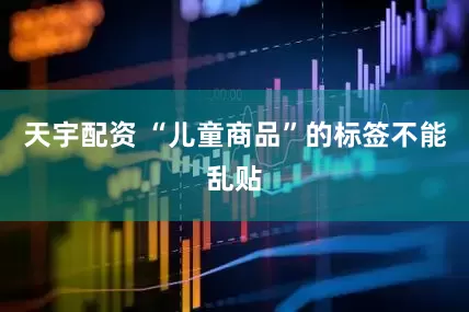 天宇配资 “儿童商品”的标签不能乱贴