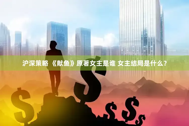 沪深策略 《献鱼》原著女主是谁 女主结局是什么？