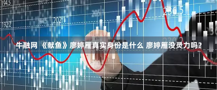 牛融网 《献鱼》廖婷雁真实身份是什么 廖婷雁没灵力吗？