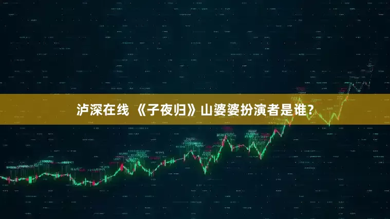 泸深在线 《子夜归》山婆婆扮演者是谁？