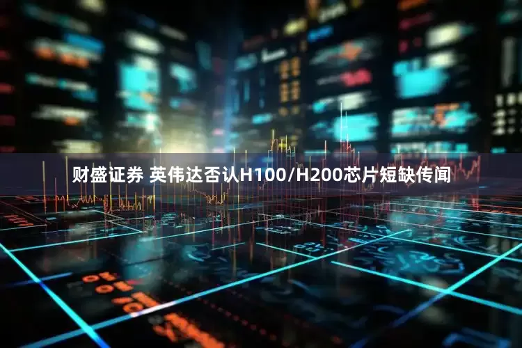 财盛证券 英伟达否认H100/H200芯片短缺传闻