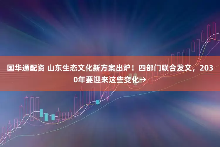 国华通配资 山东生态文化新方案出炉！四部门联合发文，2030年要迎来这些变化→