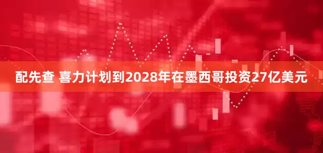 配先查 喜力计划到2028年在墨西哥投资27亿美元