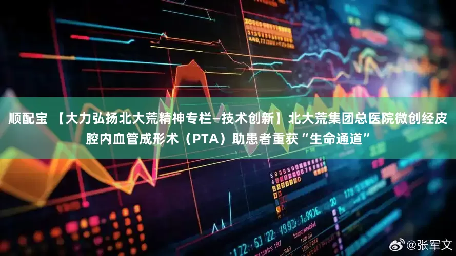 顺配宝 【大力弘扬北大荒精神专栏—技术创新】北大荒集团总医院微创经皮腔内血管成形术（PTA）助患者重获“生命通道”