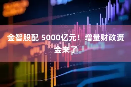 金智股配 5000亿元！增量财政资金来了