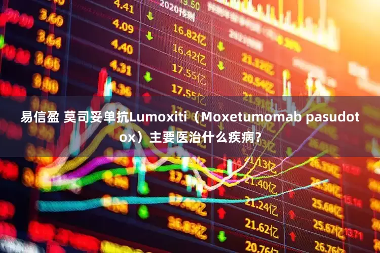 易信盈 莫司妥单抗Lumoxiti(Moxetumomab pasudotox)主要医治什么疾病?