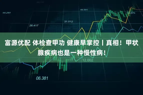 富源优配 体检查甲功 健康早掌控丨真相!甲状腺疾病也是一种慢性病!