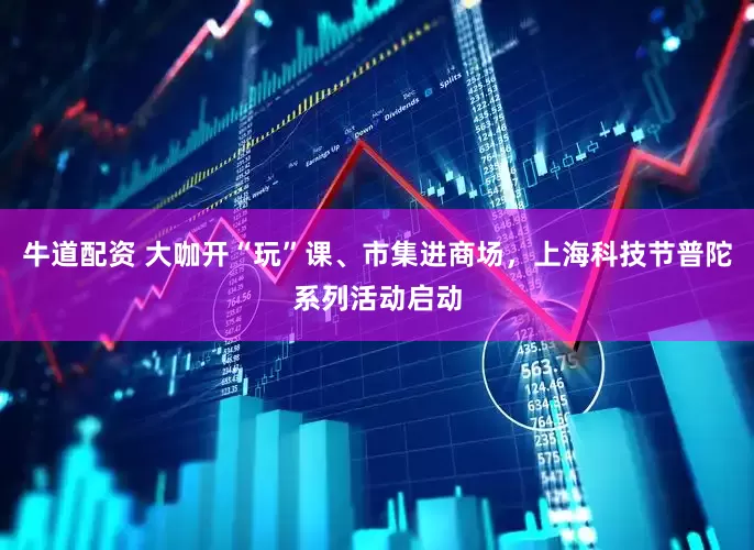 牛道配资 大咖开“玩”课、市集进商场，上海科技节普陀系列活动启动