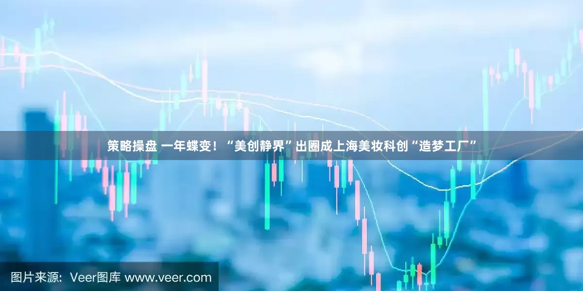 策略操盘 一年蝶变！“美创静界”出圈成上海美妆科创“造梦工厂”