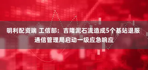 明利配资端 工信部：吉隆泥石流造成5个基站退服 通信管理局启动一级应急响应