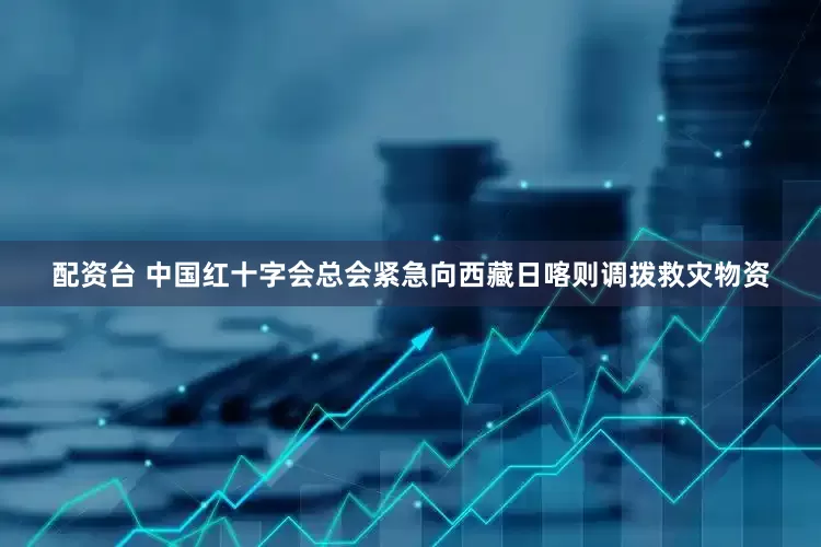 配资台 中国红十字会总会紧急向西藏日喀则调拨救灾物资